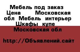 Мебель под заказ › Цена ­ 5 - Московская обл. Мебель, интерьер » Шкафы, купе   . Московская обл.